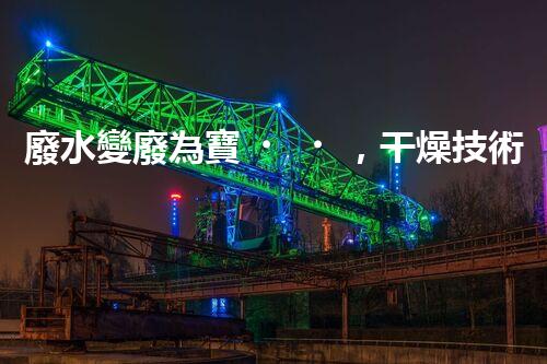 廢水變廢為寶，干燥技術(shù)引領(lǐng)環(huán)保革命！